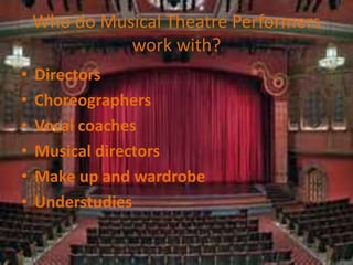 Who do Musical Theatre Performers
work with?
• Directors
• Choreographers
• Vocal coaches
• Musical directors
• Make up and wardrobe
• Understudies
 