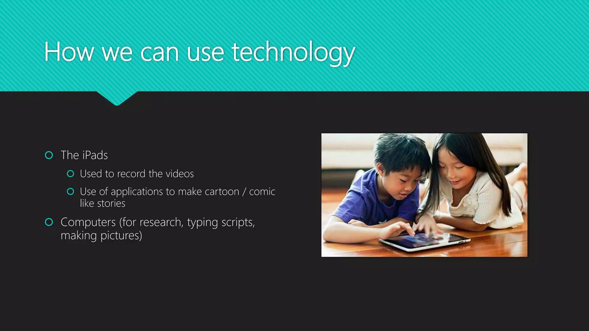 How we can use technology
 The iPads
 Used to record the videos
 Use of applications to make cartoon / comic
like stories
 Computers
 Research
 Typing scripts
 Creating / finding pictures
 