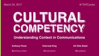 Understanding Context in Communications
Anthony Flowe
@anthony_ﬂowe
Charrosé King
@charroseck
KC Ellis Sledd
@kcesledd
March 24, 2017 #17NTCwoke
CULTURAL
COMPETENCY
 