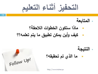 ‫التعليم‬ ‫أثناء‬ ‫التحفيز‬
•‫المتابعة‬
‫الالحقة؟‬ ‫ات‬‫و‬‫الخط‬ ‫ستكون‬ ‫ماذا‬
‫تعلمه؟؟‬ ‫يتم‬ ‫ما‬ ‫تطبيق‬ ‫يمكن‬ ‫أين‬‫و‬ ‫كيف‬
•‫النتيجة‬
‫تحقيقه؟‬ ‫تم‬ ‫الذي‬ ‫ما‬
132
http://www.trainer.ps
 