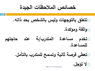 ‫خصائ‬‫ص‬‫المالحظات‬‫الجيدة‬
‫تتعلق‬‫بالتوجهات‬‫وليس‬‫بالشخص‬‫بحد‬‫ذاته‬.
‫اثقة‬‫و‬‫ومؤكدة‬.
‫تخدم‬‫مساعدة‬‫المتدرب‬/‫ـة‬‫عند‬‫حاجتهم‬
‫للمساعدة‬.
‫تعطي‬‫فرصة‬‫ثانية‬‫وتسمح‬‫للمتدرب‬‫بالتأمل‬.
‫ال‬‫تؤجل‬.
142
http://www.trainer.ps
 