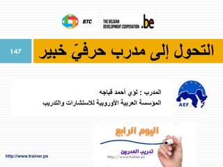 ‫خبير‬ ّ‫حرفي‬ ‫مدرب‬ ‫إلى‬ ‫التحول‬
‫المدرب‬:‫قباجه‬ ‫أحمد‬ ‫لؤي‬
‫والتدريب‬ ‫لالستشارات‬ ‫األوروبية‬ ‫العربية‬ ‫المؤسسة‬
http://www.trainer.ps
147
 