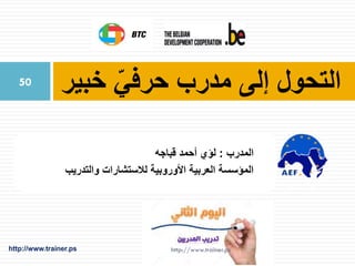 ‫خبير‬ ّ‫حرفي‬ ‫مدرب‬ ‫إلى‬ ‫التحول‬
‫المدرب‬:‫قباجه‬ ‫أحمد‬ ‫لؤي‬
‫والتدريب‬ ‫لالستشارات‬ ‫األوروبية‬ ‫العربية‬ ‫المؤسسة‬
http://www.trainer.ps
50
 