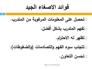 ‫الجيد‬ ‫االصغاء‬ ‫فوائد‬
‫تحصل‬‫على‬‫المعلومات‬‫غوبة‬‫المر‬‫من‬‫المتدرب‬.
‫تفهم‬‫المتدرب‬‫بشكل‬‫أفضل‬.
‫تظهر‬‫له‬‫ام‬‫ر‬‫االحت‬.
‫تتجنب‬‫سوء‬‫الفهم‬‫التصادمات‬‫و‬(‫الضغوطات‬‫و‬).
‫تحسن‬‫التعاون‬.
79
http://www.trainer.ps
 