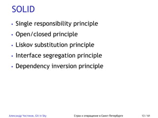 SOLID
Александр Чистяков, Git in Sky Страх и отвращение в Санкт-Петербурге 13 / 61
• Single responsibility principle
• Open/closed principle
• Liskov substitution principle
• Interface segregation principle
• Dependency inversion principle
 