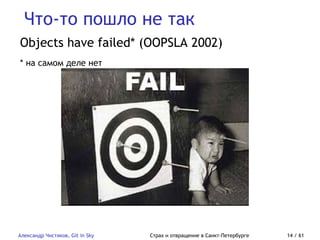 Что-то пошло не так
Александр Чистяков, Git in Sky Страх и отвращение в Санкт-Петербурге 14 / 61
Objects have failed* (OOPSLA 2002)
* на самом деле нет
 