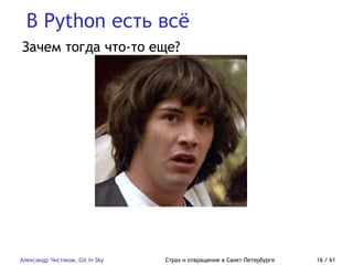 В Python есть всё
Александр Чистяков, Git in Sky Страх и отвращение в Санкт-Петербурге 16 / 61
Зачем тогда что-то еще?
 