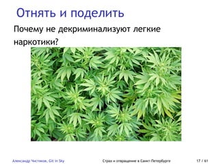 Отнять и поделить
Александр Чистяков, Git in Sky Страх и отвращение в Санкт-Петербурге 17 / 61
Почему не декриминализуют легкие
наркотики?
 