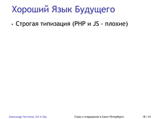 Хороший Язык Будущего
Александр Чистяков, Git in Sky Страх и отвращение в Санкт-Петербурге 18 / 61
• Строгая типизация (PHP и JS - плохие)
 