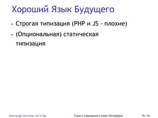 Хороший Язык Будущего
Александр Чистяков, Git in Sky Страх и отвращение в Санкт-Петербурге 19 / 61
• Строгая типизация (PHP и JS - плохие)
• (Опциональная) статическая
типизация
 