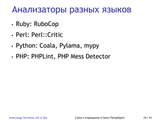 Анализаторы разных языков
Александр Чистяков, Git in Sky Страх и отвращение в Санкт-Петербурге 24 / 61
• Ruby: RuboCop
• Perl: Perl::Critic
• Python: Coala, Pylama, mypy
• PHP: PHPLint, PHP Mess Detector
 