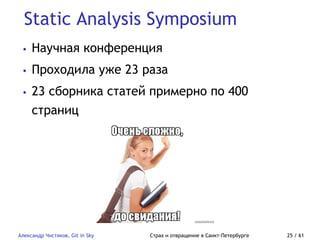 Static Analysis Symposium
Александр Чистяков, Git in Sky Страх и отвращение в Санкт-Петербурге 25 / 61
• Научная конференция
• Проходила уже 23 раза
• 23 сборника статей примерно по 400
страниц
 