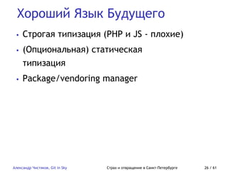 Хороший Язык Будущего
Александр Чистяков, Git in Sky Страх и отвращение в Санкт-Петербурге 26 / 61
• Строгая типизация (PHP и JS - плохие)
• (Опциональная) статическая
типизация
• Package/vendoring manager
 