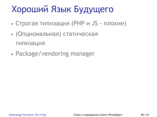 Хороший Язык Будущего
Александр Чистяков, Git in Sky Страх и отвращение в Санкт-Петербурге 28 / 61
• Строгая типизация (PHP и JS - плохие)
• (Опциональная) статическая
типизация
• Package/vendoring manager
 