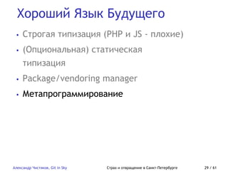 Хороший Язык Будущего
Александр Чистяков, Git in Sky Страх и отвращение в Санкт-Петербурге 29 / 61
• Строгая типизация (PHP и JS - плохие)
• (Опциональная) статическая
типизация
• Package/vendoring manager
• Метапрограммирование
 