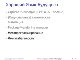 Хороший Язык Будущего
Александр Чистяков, Git in Sky Страх и отвращение в Санкт-Петербурге 30 / 61
• Строгая типизация (PHP и JS - плохие)
• (Опциональная) статическая
типизация
• Package/vendoring manager
• Метапрограммирование
• Иммутабельность
 