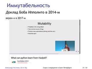 Иммутабельность
Александр Чистяков, Git in Sky Страх и отвращение в Санкт-Петербурге 31 / 61
Доклад Боба Ипполито в 2014-м
верен и в 2017-м
 