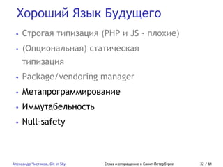 Хороший Язык Будущего
Александр Чистяков, Git in Sky Страх и отвращение в Санкт-Петербурге 32 / 61
• Строгая типизация (PHP и JS - плохие)
• (Опциональная) статическая
типизация
• Package/vendoring manager
• Метапрограммирование
• Иммутабельность
• Null-safety
 