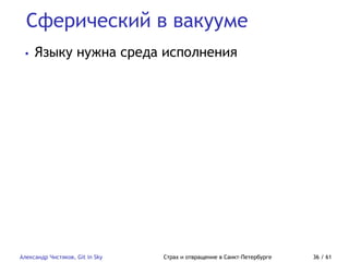 Сферический в вакууме
Александр Чистяков, Git in Sky Страх и отвращение в Санкт-Петербурге 36 / 61
• Языку нужна среда исполнения
 