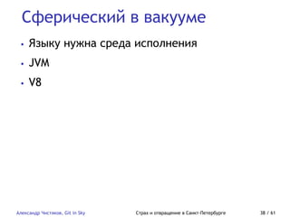 Сферический в вакууме
Александр Чистяков, Git in Sky Страх и отвращение в Санкт-Петербурге 38 / 61
• Языку нужна среда исполнения
• JVM
• V8
 