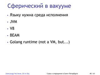 Сферический в вакууме
Александр Чистяков, Git in Sky Страх и отвращение в Санкт-Петербурге 40 / 61
• Языку нужна среда исполнения
• JVM
• V8
• BEAM
• Golang runtime (not a VM, but...)
 