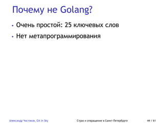 Почему не Golang?
Александр Чистяков, Git in Sky Страх и отвращение в Санкт-Петербурге 44 / 61
• Очень простой: 25 ключевых слов
• Нет метапрограммирования
 