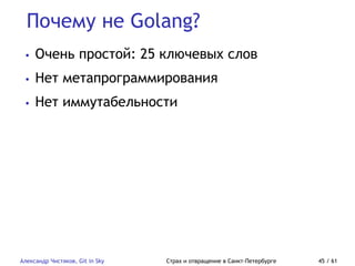 Почему не Golang?
Александр Чистяков, Git in Sky Страх и отвращение в Санкт-Петербурге 45 / 61
• Очень простой: 25 ключевых слов
• Нет метапрограммирования
• Нет иммутабельности
 