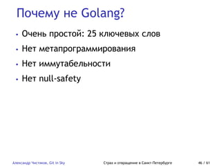 Почему не Golang?
Александр Чистяков, Git in Sky Страх и отвращение в Санкт-Петербурге 46 / 61
• Очень простой: 25 ключевых слов
• Нет метапрограммирования
• Нет иммутабельности
• Нет null-safety
 