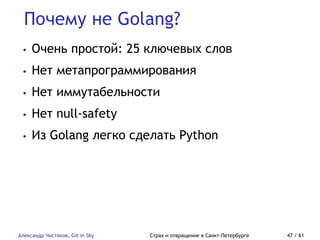 Почему не Golang?
Александр Чистяков, Git in Sky Страх и отвращение в Санкт-Петербурге 47 / 61
• Очень простой: 25 ключевых слов
• Нет метапрограммирования
• Нет иммутабельности
• Нет null-safety
• Из Golang легко сделать Python
 