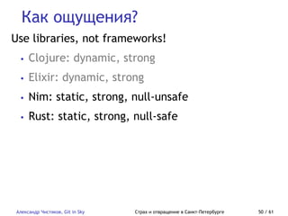 Как ощущения?
Александр Чистяков, Git in Sky Страх и отвращение в Санкт-Петербурге 50 / 61
Use libraries, not frameworks!
• Clojure: dynamic, strong
• Elixir: dynamic, strong
• Nim: static, strong, null-unsafe
• Rust: static, strong, null-safe
 