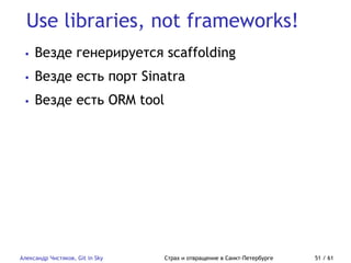 Use libraries, not frameworks!
Александр Чистяков, Git in Sky Страх и отвращение в Санкт-Петербурге 51 / 61
• Везде генерируется scaffolding
• Везде есть порт Sinatra
• Везде есть ORM tool
 