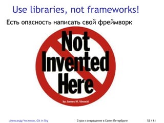 Use libraries, not frameworks!
Александр Чистяков, Git in Sky Страх и отвращение в Санкт-Петербурге 52 / 61
Есть опасность написать свой фреймворк
 