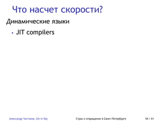 Что насчет скорости?
Александр Чистяков, Git in Sky Страх и отвращение в Санкт-Петербурге 54 / 61
Динамические языки
• JIT compilers
 