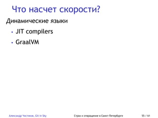 Что насчет скорости?
Александр Чистяков, Git in Sky Страх и отвращение в Санкт-Петербурге 55 / 61
Динамические языки
• JIT compilers
• GraalVM
 