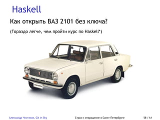 Haskell
Александр Чистяков, Git in Sky Страх и отвращение в Санкт-Петербурге 58 / 61
Как открыть ВАЗ 2101 без ключа?
(Гораздо легче, чем пройти курс по Haskell*)
 