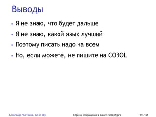 Выводы
Александр Чистяков, Git in Sky Страх и отвращение в Санкт-Петербурге 59 / 61
• Я не знаю, что будет дальше
• Я не знаю, какой язык лучший
• Поэтому писать надо на всем
• Но, если можете, не пишите на COBOL
 