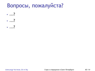 Вопросы, пожалуйста?
Александр Чистяков, Git in Sky Страх и отвращение в Санкт-Петербурге 60 / 61
• ...?
• ...?
• ...?
 