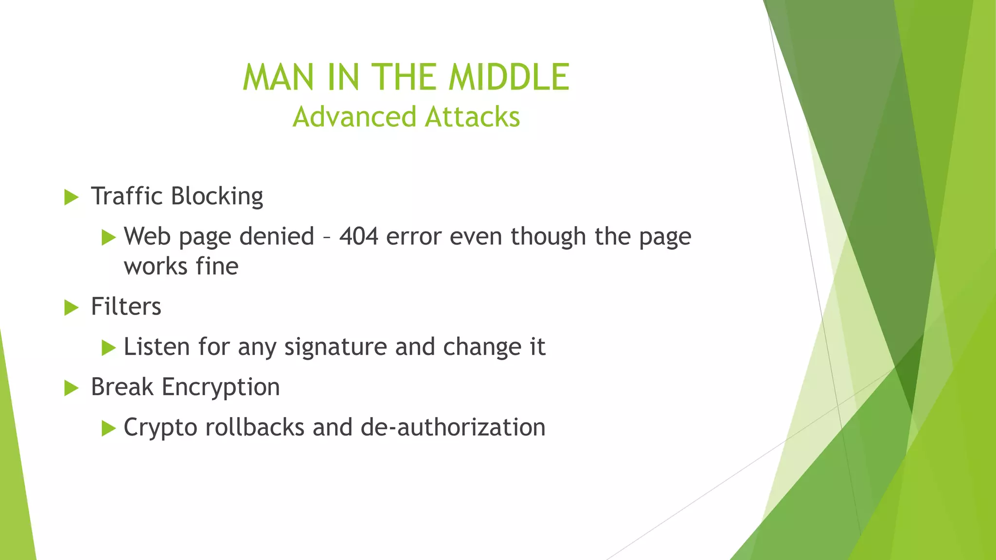 MAN IN THE MIDDLE
Advanced Attacks
 Traffic Blocking
 Web page denied – 404 error even though the page
works fine
 Filters
 Listen for any signature and change it
 Break Encryption
 Crypto rollbacks and de-authorization
 
