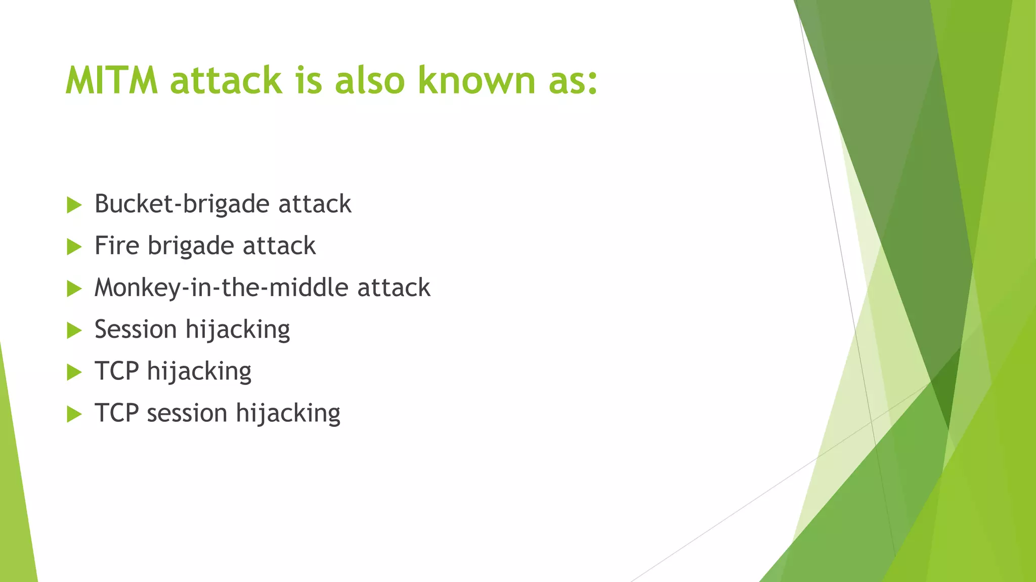 MITM attack is also known as:
 Bucket-brigade attack
 Fire brigade attack
 Monkey-in-the-middle attack
 Session hijacking
 TCP hijacking
 TCP session hijacking
 