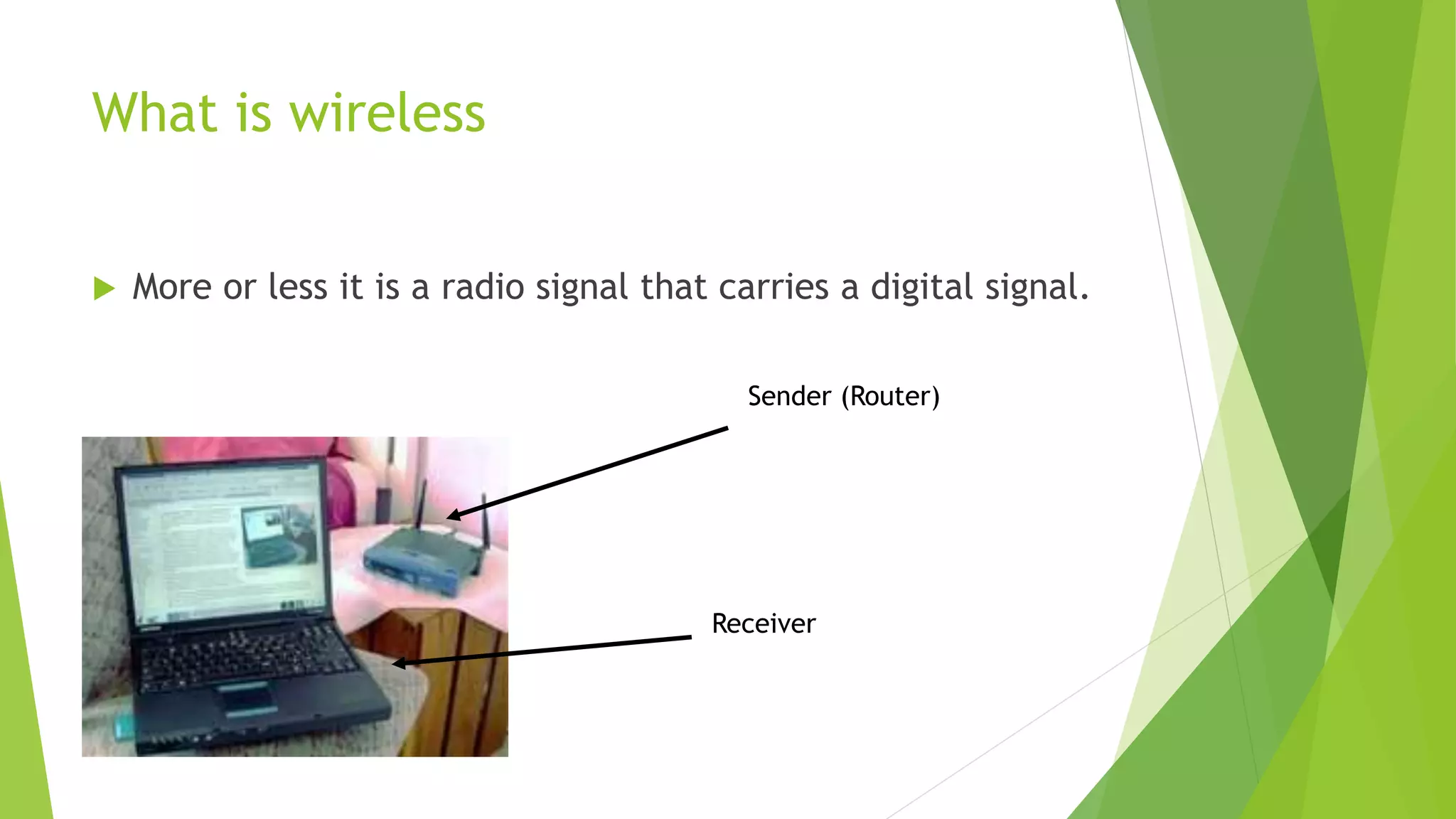What is wireless
 More or less it is a radio signal that carries a digital signal.
Sender (Router)
Receiver
 