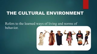 THE CULTURAL ENVIRONMENT
Refers to the learned ways of living and norms of
behavior.
 