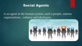 Social Agents
is an agent in the human system, such a people, nations
organizations, cultures and ideologies.
 