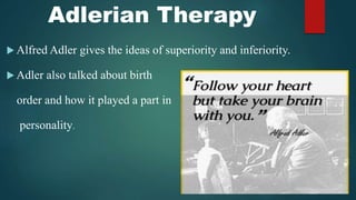 Adlerian Therapy
 Alfred Adler gives the ideas of superiority and inferiority.
 Adler also talked about birth
order and how it played a part in
personality.
 