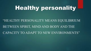 Healthy personality
“HEALTHY PERSONALITY MEANS EQUILIBRIUM
BETWEEN SPIRIT, MIND AND BODY AND THE
CAPACITY TO ADAPT TO NEW ENVIRONMENTS”
 