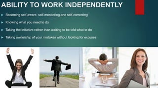  Becoming self-aware, self-monitoring and self-correcting
 Knowing what you need to do
 Taking the initiative rather than waiting to be told what to do
 Taking ownership of your mistakes without looking for excuses
 