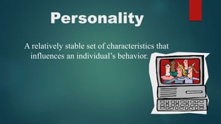 Personality
A relatively stable set of characteristics that
influences an individual’s behavior.
 