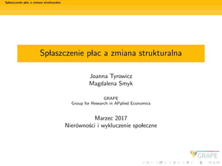 Splaszczenie plac a zmiana strukturalna
Splaszczenie plac a zmiana strukturalna
Joanna Tyrowicz
Magdalena Smyk
GRAPE
Group for Research in APplied Economics
Marzec 2017
Nier´owno´sci i wykluczenie spoleczne
 