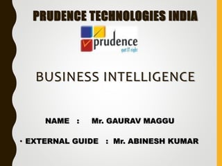 PRUDENCE TECHNOLOGIES INDIA
BUSINESS INTELLIGENCE
NAME : Mr. GAURAV MAGGU
• EXTERNAL GUIDE : Mr. ABINESH KUMAR
 
