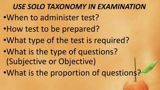 USE SOLO TAXONOMY IN EXAMINATION
•When to administer test?
•How test to be prepared?
•What type of the test is required?
•What is the type of questions?
(Subjective or Objective)
•What is the proportion of questions?
 