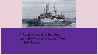 A Russian spy ship has been
spotted off the east coast of the
United States
 